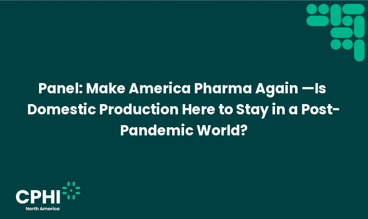 Panel: Make America Pharma Again — Is Domestic Production here To Stay In a Post-Pandemic World?